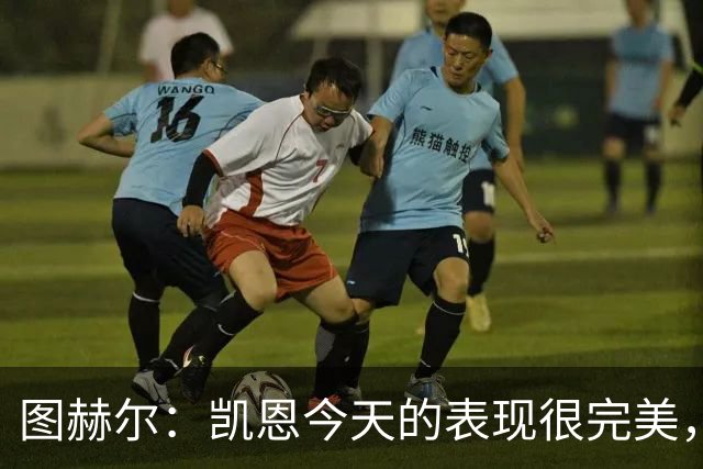 图赫尔：凯恩今天的表现很完美，赖斯的伤势问题不大