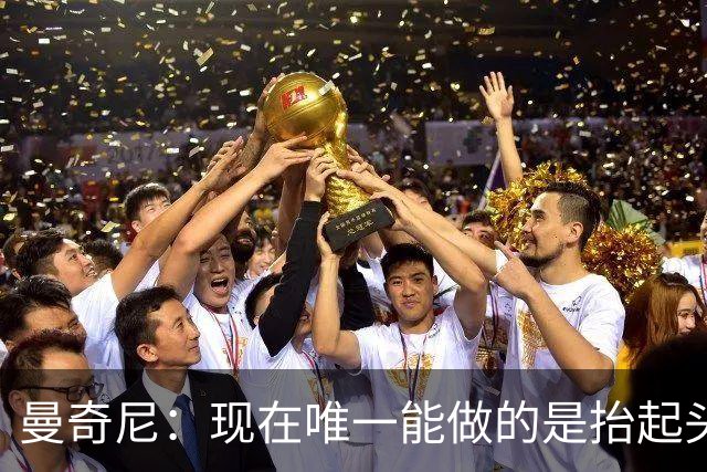 曼奇尼：现在唯一能做的是抬起头来 为未来做准备