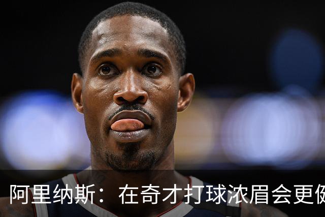 阿里纳斯：在奇才打球浓眉会更健康 他和杨的挡拆将充满杀伤力